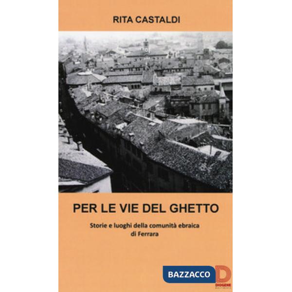 Per le vie del ghetto. Storie e luoghi della comunità ebraica di Ferrara