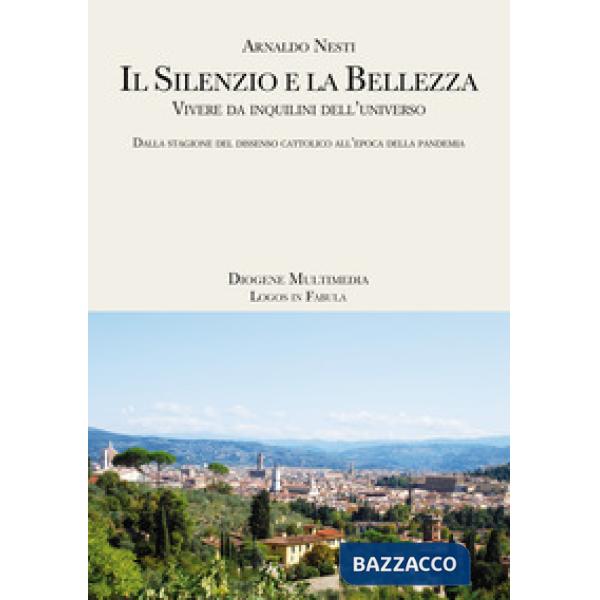Silenzio e la bellezza. Vivere da inquilini dell'universo. Dalla stagione del dissenso cattolico all'epoca della pandemia (Il)