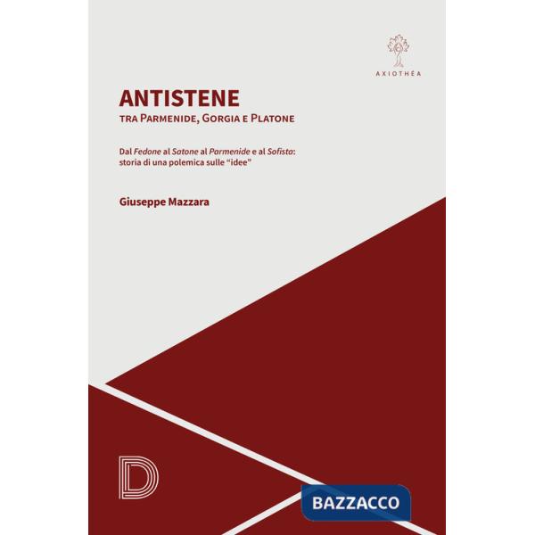 Antistene. Tra Parmenide, Gorgia e Platone. Dal «Fedone» al «Satone» al «Parmenide» e al «Sofista»: storia di una polemica sulle