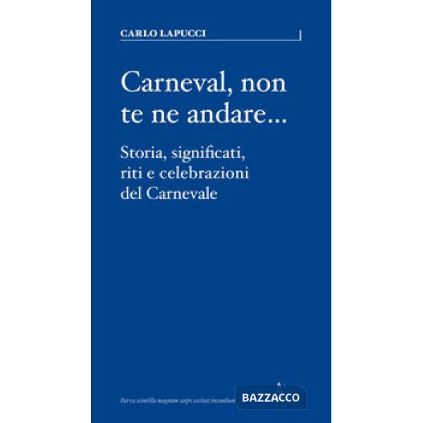 Carneval, non te ne andare.... Storia, significati, riti e celebrazioni del Carnevale
