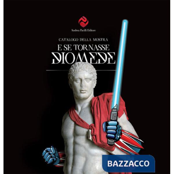 E se tornasse Diomede. Catalogo della mostra (Foggia, 15 giugno-15 settembre 2017)