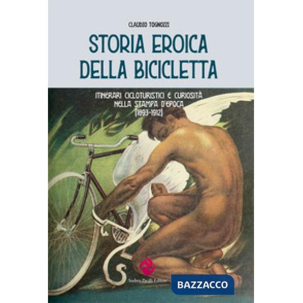 Storia eroica della bicicletta. Itinerari cicloturistici e curiosità nella stampa d'epoca (1893-1912)