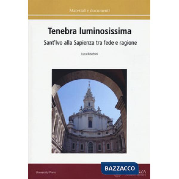Tenebra luminosissima. Sant'Ivo alla Sapienza tra fede e ragione. Riflessioni su una ipotesi generativa. Ediz. a colori