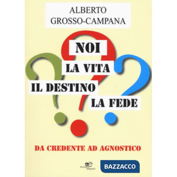 Noi, la vita, il destino, la fede. Da credente ad agnostico