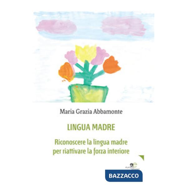 Lingua madre. Riconoscere la lingua madre per riattivare la forza interiore