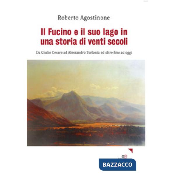 Fucino e il suo lago in una storia di venti secoli. Da Giulio Cesare ad Alessandro Torlonia ed oltre fino ad oggi (Il)