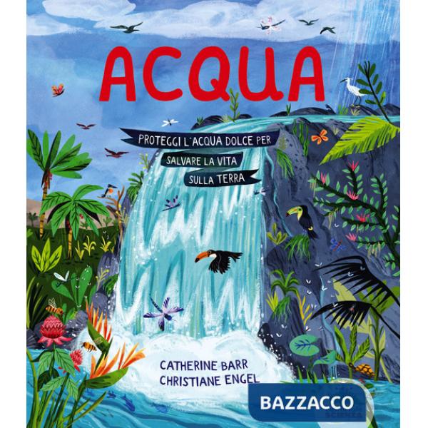 Acqua. Proteggi l'acqua dolce per salvare la vita sulla Terra. Ediz. a colori