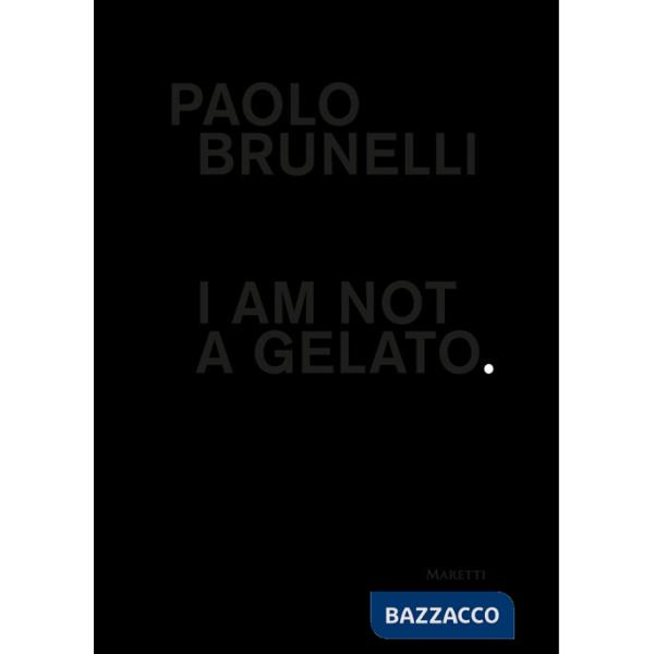 Paolo Brunelli. I am not a gelato. Ediz. italiana e inglese