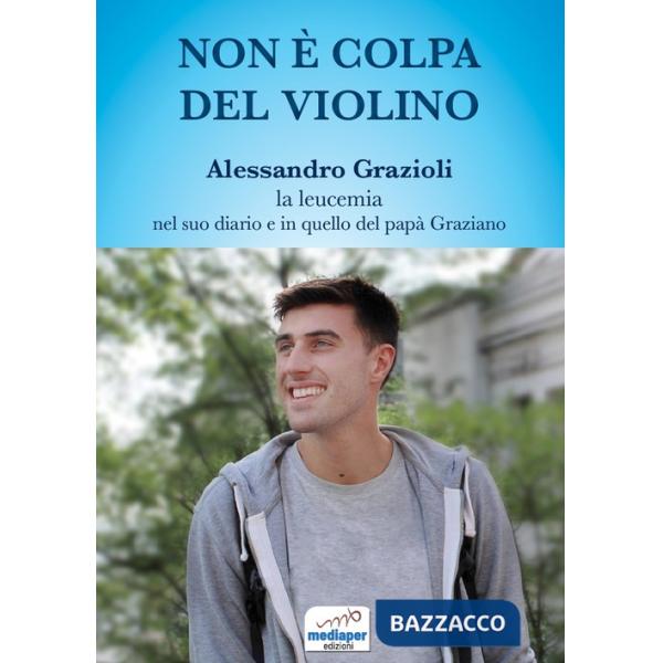 Non è colpa del violino. Alessandro Grazioli, la leucemia nel suo diario e in quello del papà Graziano. Con QR Code