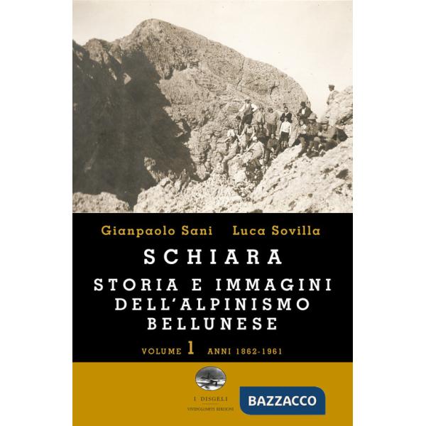 Schiara. Storia e immagini dell'alpinismo bellunese. Vol. 1: Anni 1862-1961
