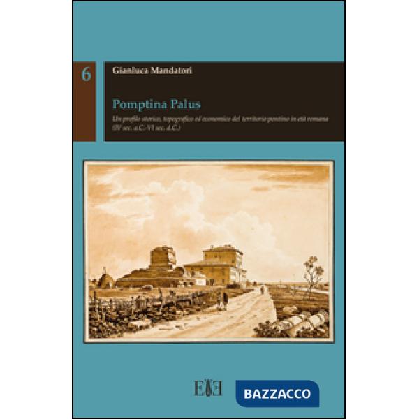 Pomptina Palus. Un profilo storico, topografico ed economico del territorio pontino in età romana (IV sec. a.C.-VI sec. d.C.)