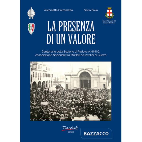 Presenza di un valore. Centenario della Sezione di Padova ANMIG. Ass.ne Naz.le fra Mutilati ed Invalidi di Guerra (La)