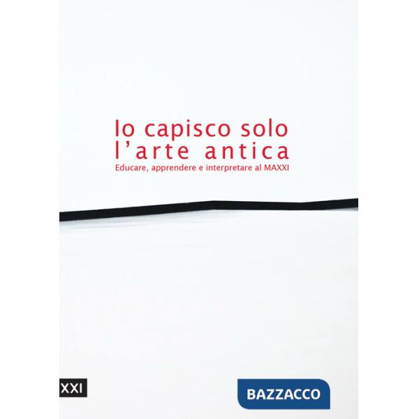 Io capisco solo l'arte antica. Educare, apprendere e interpretare al MAXXI. Ediz. illustrata
