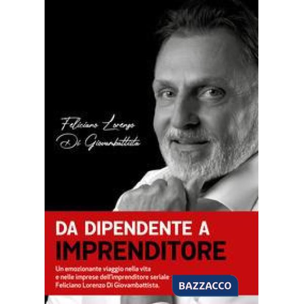 Da dipendente a imprenditore. Un emozionante viaggio nella vita e nelle imprese dell'imprenditore seriale Feliciano Lorenzo Di G
