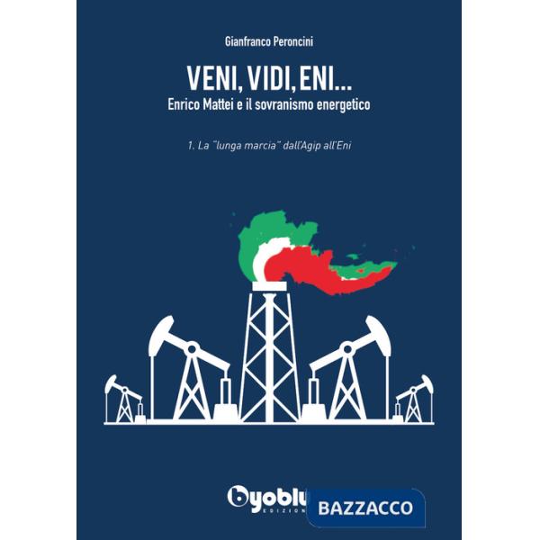 Veni, vidi, Eni... Enrico Mattei e il sovranismo energetico. Vol. 1: La «lunga marcia» dall'Agip all'Eni
