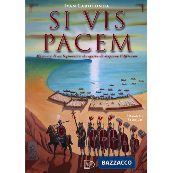 Si vis pacem. Memorie di un legionario al seguito di Scipione l'Africano. Ediz. illustrata