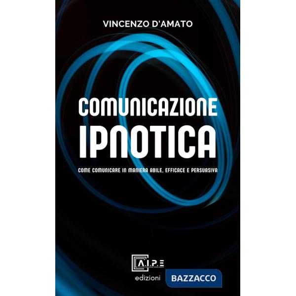 Comunicazione ipnotica. Comunicare in maniera abile, efficace e persuasiva