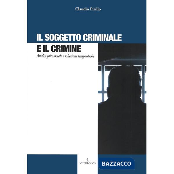 Soggetto criminale e il crimine. Analisi psicosociale e soluzioni terapeutiche (Il)