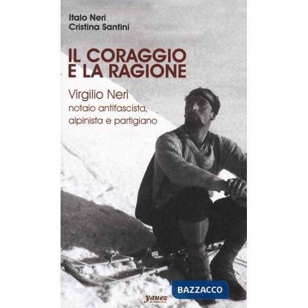 Coraggio e la ragione. Virgilio Neri. Notaio antifascista, alpinista e partigiano (Il)