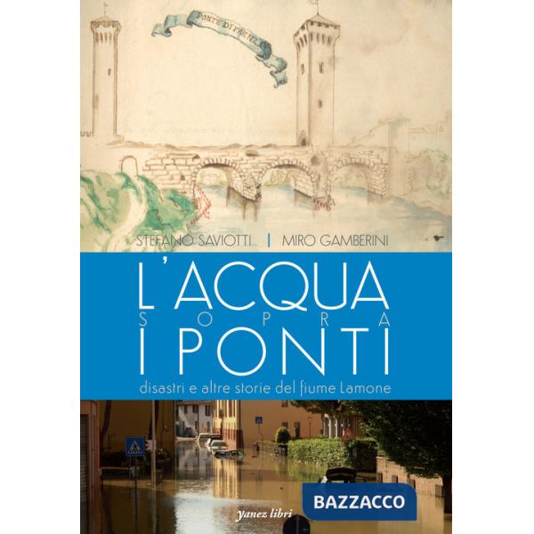 Acqua sopra i ponti. Disastri e altre storie del fiume Lamone. Ediz. illustrata (L')