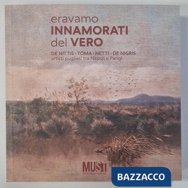 Eravamo innamorati del vero. De Nittis, Toma, Netti, De Nigris. Artisti pugliesi tra Napoli e Parigi. Catalogo della mostra (Lec