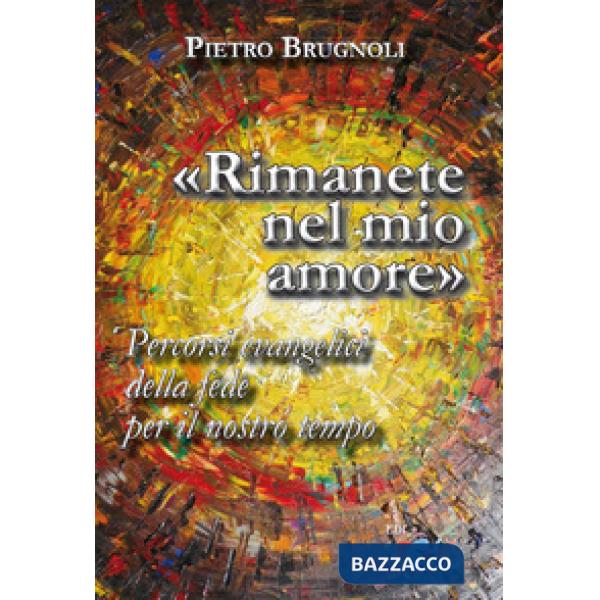 «Rimanete nel mio amore». Percorsi evangelici della fede per il nostro tempo. Nuova ediz.