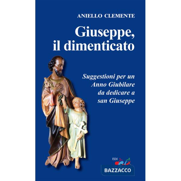 Giuseppe, il dimenticato. Suggestioni per un Anno Giubilare da dedicare a san Giuseppe. Nuova ediz.