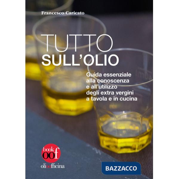 Tutto sull'olio. Guida essenziale alla conoscenza e all'utilizzo degli extra vergini a tavola e in cucina