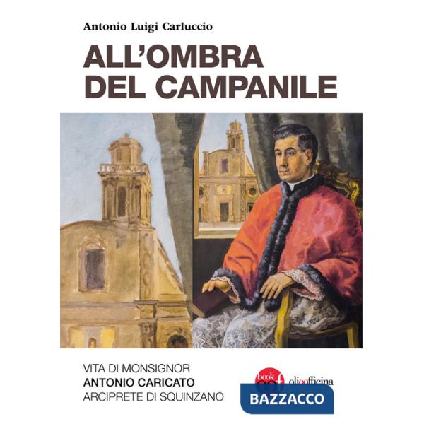 All'ombra del campanile. Vita di Monsignor Antonio Caricato Arciprete di Squinzano