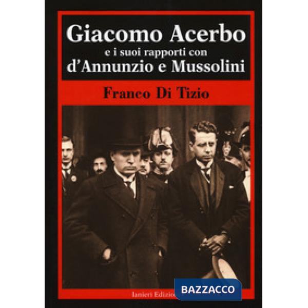 Giacomo Acerbo e i suoi rapporti con D'Annunzio e Mussolini