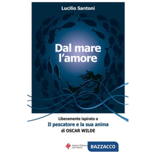 Dal mare l'amore. Liberamente ispirato a «Il pescatore e la sua anima» di Oscar Wilde