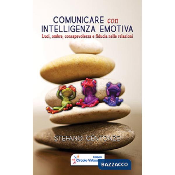 Comunicare con intelligenza emotiva. Luci, ombre, consapevolezza e fiducia nelle relazioni