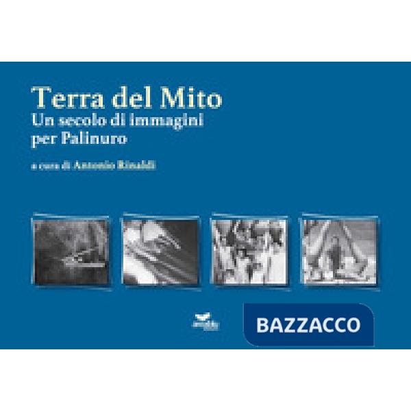 Terra del mito. Un secolo di immagini per Palinuro. Ediz. illustrata