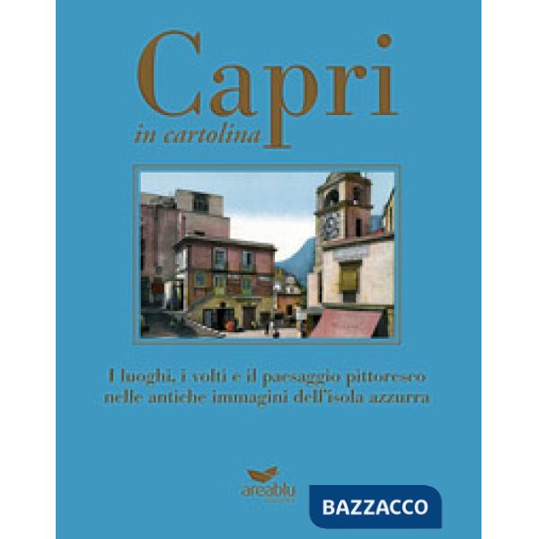 Capri in cartolina. I luoghi, i volti e il paesaggio pittoresco nelle antiche immagini dell'isola azzurra. Ediz. a colori