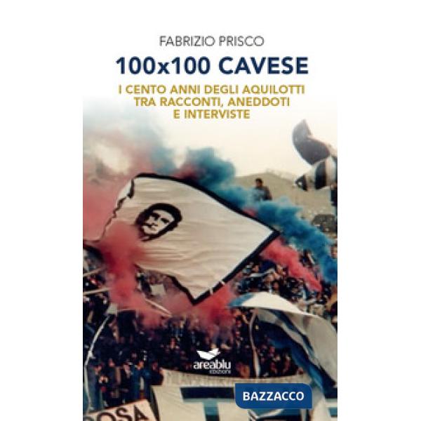 100x100 Cavese. I cento anni degli aquilotti tra racconti, aneddoti e interviste. Nuova ediz.