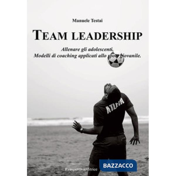 Team Leadership. Allenare gli adolescenti. Modelli di coaching applicati allo sport giovanile