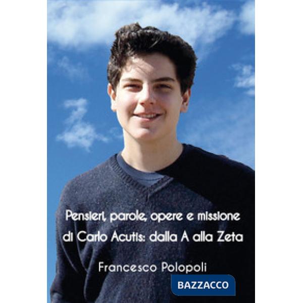 Pensieri, parole, opere e missione di Carlo Acutis. Dalla A alla Zeta