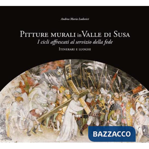 Pitture murali in Valle di Susa. I cicli affrescati al servizio della fede. Itinerari e luoghi. Ediz. illustrata