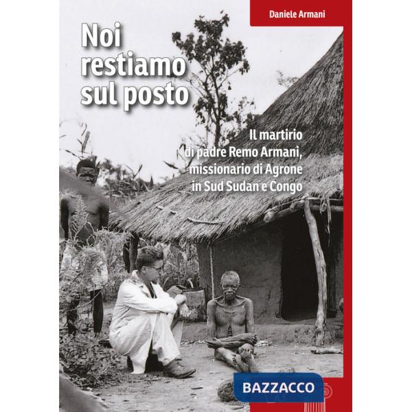 Noi restiamo sul posto. Il martirio di padre Remo Armani, missionario di Agrone in Sud Sudan e Congo