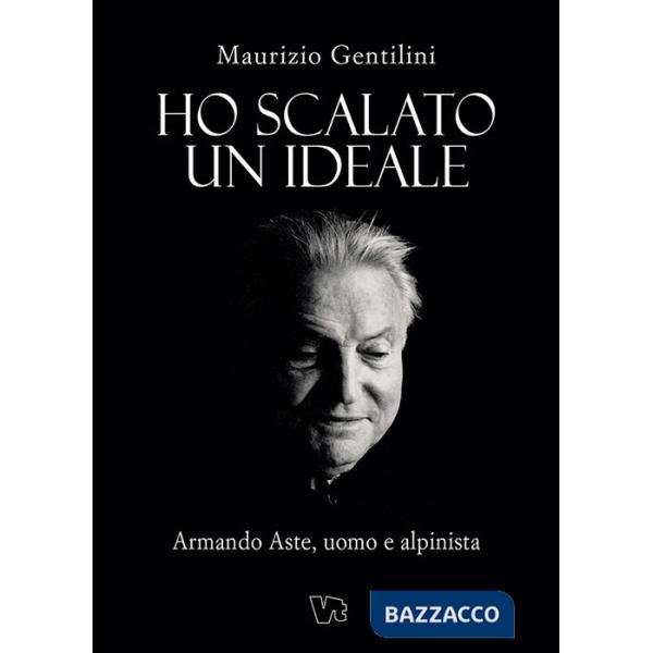 Ho scalato un ideale. Armando Aste, uomo e alpinista