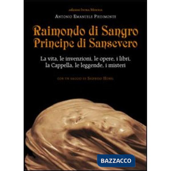 Raimondo di Sangro principe di Sansevero. La vita, le invenzioni, le opere, i libri, le leggende, i misteri, la Cappella