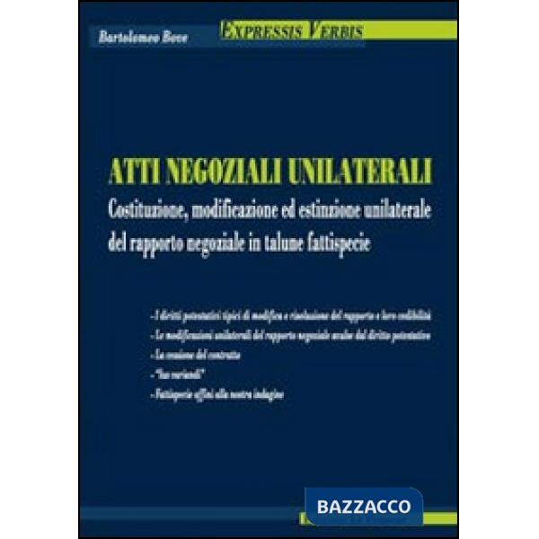 Atti negoziali unilaterali. Costituzione, modificazione ed estinzione unilaterale del rapporto negoziale in talune fattispecie