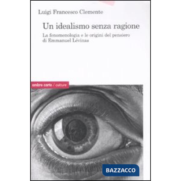 Idealismo senza ragione. La fenomenologia e le origini del pensiero di Emmanuel Lévinas (Un)