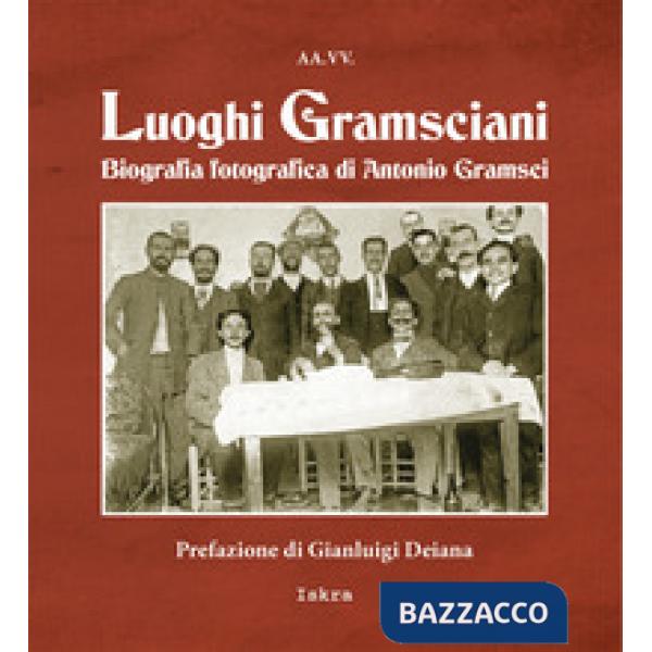 Luoghi gramsciani. Biografia fotografica di Antonio Gramsci. Ediz. illustrata