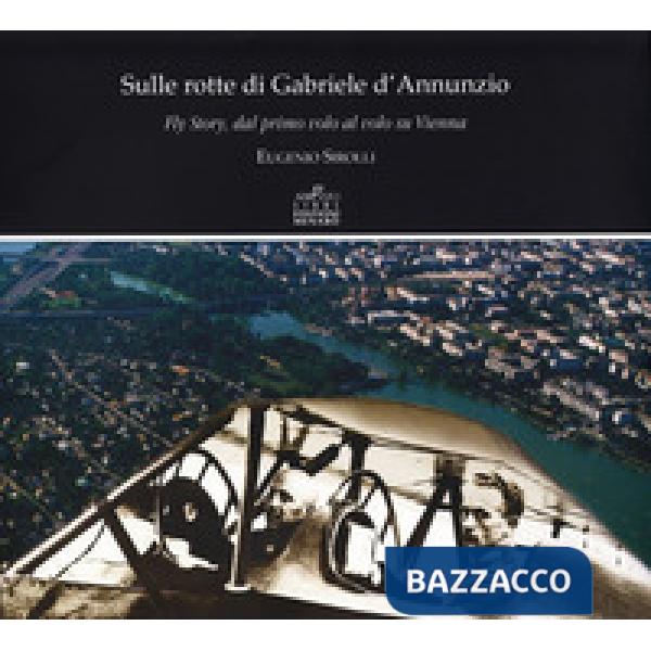 Sulle rotte di Gabriele D'Annunzio. Fly story, dal primo volo al volo su Vienna in occasione del primo volo di G. D'Annunzio 190