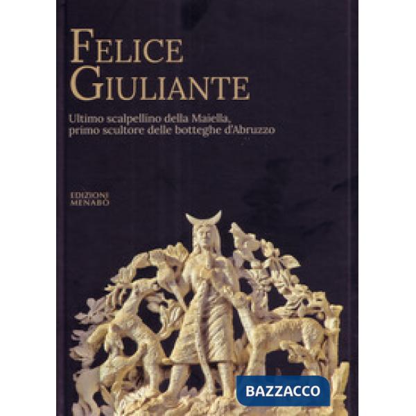 Felice Giuliante. Ultimo scalpellino della Majella, primo scultore delle botteghe d'Abruzzo