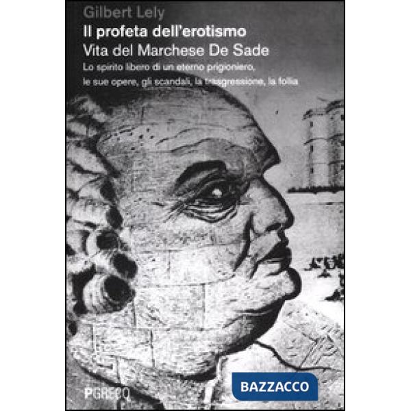 Profeta dell'erotismo. Vita del Marchese De Sade. Lo spirito libero di un eterno prigioniero, le sue opere, gli scandali, la tra