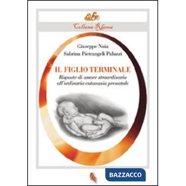 Figlio terminale. Risposte di amore straordinario all'ordinaria eutanasia prenatale (Il)