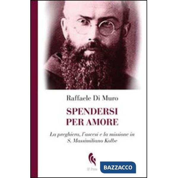 Spendersi per amore. La preghiera, l'ascesi e la missione in san Massimiliano Kolbe