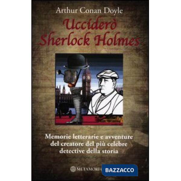 Ucciderò Sherlock Holmes. Memorie letterarie e avventure del creatore del più celebre detective della storia